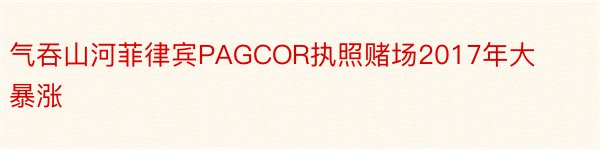 气吞山河菲律宾PAGCOR执照赌场2017年大暴涨