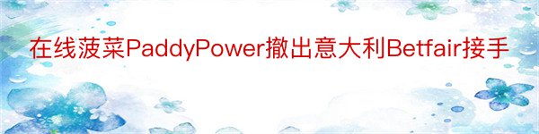 在线菠菜PaddyPower撤出意大利Betfair接手