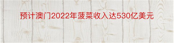 预计澳门2022年菠菜收入达530亿美元