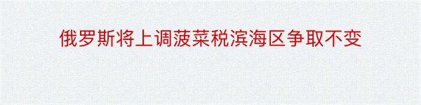 俄罗斯将上调菠菜税滨海区争取不变