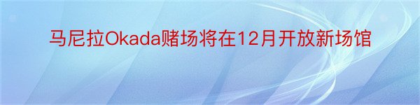 马尼拉Okada赌场将在12月开放新场馆