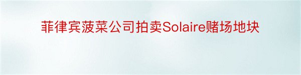 菲律宾菠菜公司拍卖Solaire赌场地块