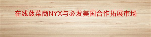 在线菠菜商NYX与必发美国合作拓展市场