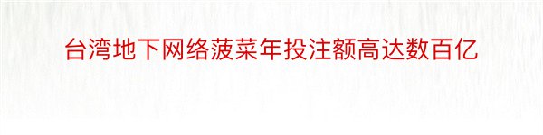 台湾地下网络菠菜年投注额高达数百亿