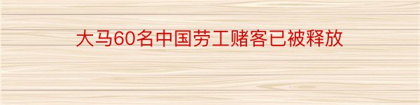 大马60名中国劳工赌客已被释放