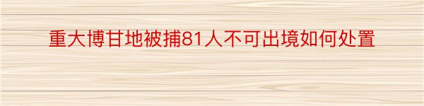 重大博甘地被捕81人不可出境如何处置