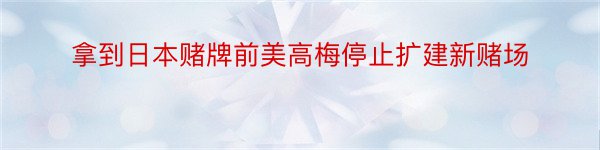 拿到日本赌牌前美高梅停止扩建新赌场