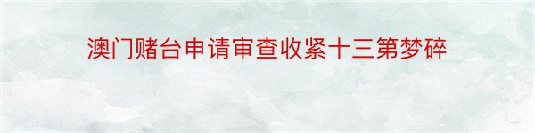 澳门赌台申请审查收紧十三第梦碎