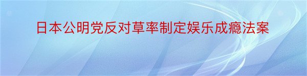 日本公明党反对草率制定娱乐成瘾法案