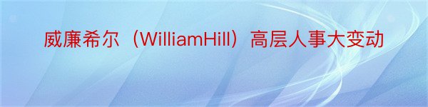 威廉希尔（WilliamHill）高层人事大变动