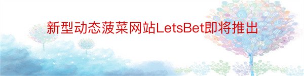 新型动态菠菜网站LetsBet即将推出