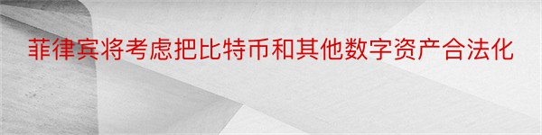 菲律宾将考虑把比特币和其他数字资产合法化