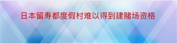 日本留寿都度假村难以得到建赌场资格