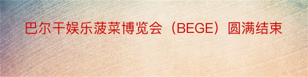 巴尔干娱乐菠菜博览会（BEGE）圆满结束