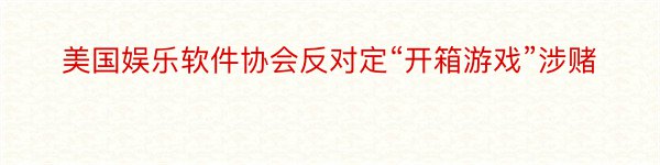 美国娱乐软件协会反对定“开箱游戏”涉赌