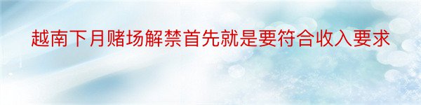 越南下月赌场解禁首先就是要符合收入要求