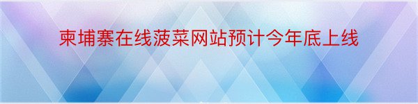 柬埔寨在线菠菜网站预计今年底上线