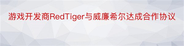 游戏开发商RedTiger与威廉希尔达成合作协议