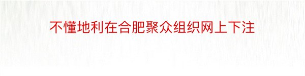 不懂地利在合肥聚众组织网上下注