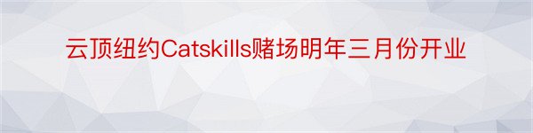 云顶纽约Catskills赌场明年三月份开业