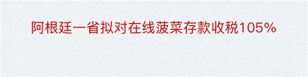 阿根廷一省拟对在线菠菜存款收税105％