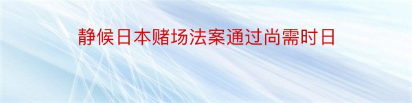 静候日本赌场法案通过尚需时日