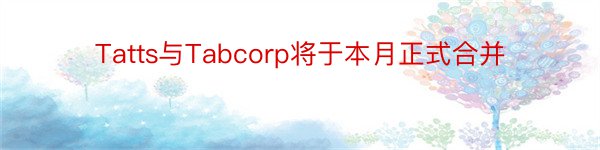 Tatts与Tabcorp将于本月正式合并