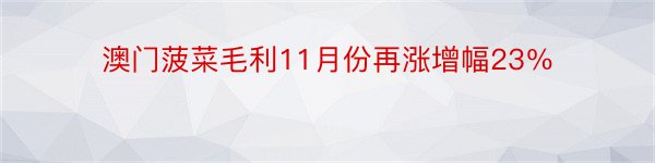 澳门菠菜毛利11月份再涨增幅23％