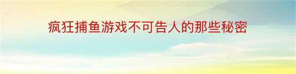 疯狂捕鱼游戏不可告人的那些秘密