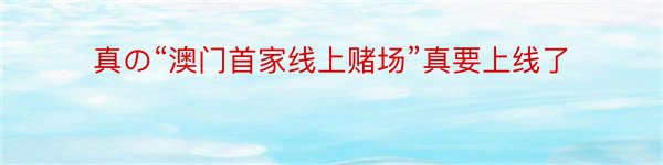 真の“澳门首家线上赌场”真要上线了