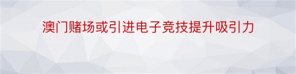 澳门赌场或引进电子竞技提升吸引力