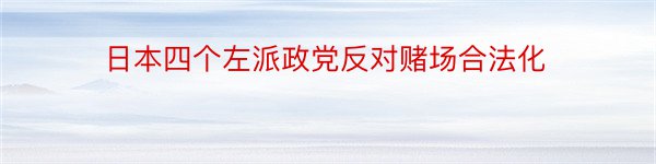 日本四个左派政党反对赌场合法化