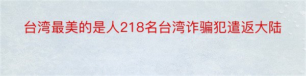 台湾最美的是人218名台湾诈骗犯遣返大陆