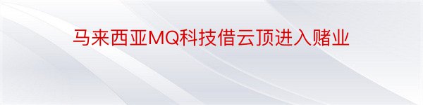 马来西亚MQ科技借云顶进入赌业