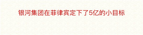 银河集团在菲律宾定下了5亿的小目标