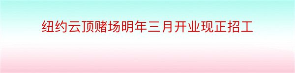 纽约云顶赌场明年三月开业现正招工