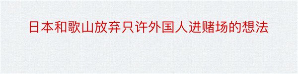 日本和歌山放弃只许外国人进赌场的想法