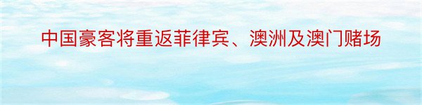 中国豪客将重返菲律宾、澳洲及澳门赌场