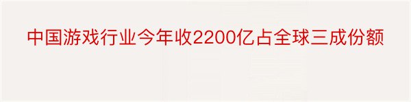 中国游戏行业今年收2200亿占全球三成份额