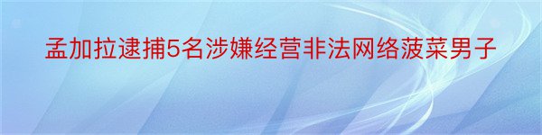 孟加拉逮捕5名涉嫌经营非法网络菠菜男子