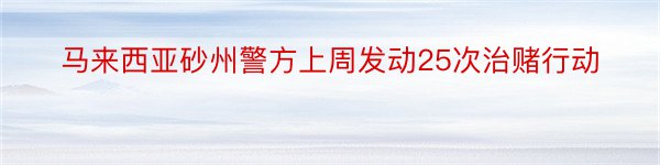 马来西亚砂州警方上周发动25次治赌行动