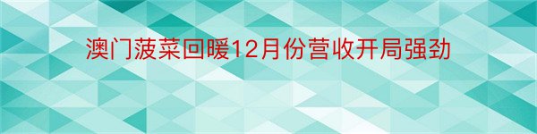 澳门菠菜回暖12月份营收开局强劲