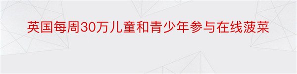 英国每周30万儿童和青少年参与在线菠菜