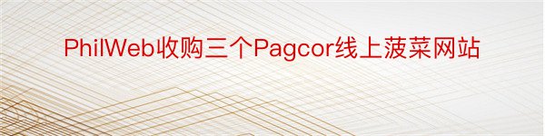 PhilWeb收购三个Pagcor线上菠菜网站