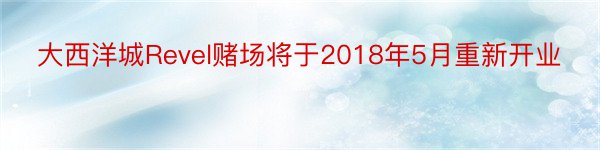 大西洋城Revel赌场将于2018年5月重新开业