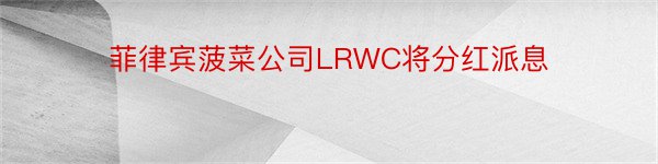 菲律宾菠菜公司LRWC将分红派息