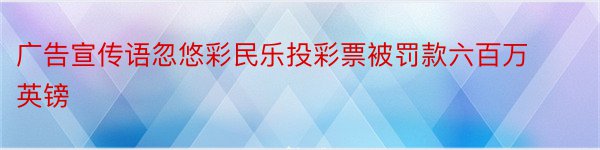 广告宣传语忽悠彩民乐投彩票被罚款六百万英镑