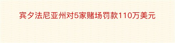 宾夕法尼亚州对5家赌场罚款110万美元