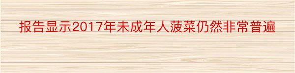 报告显示2017年未成年人菠菜仍然非常普遍