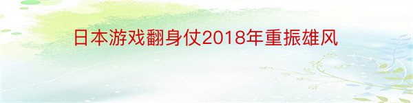 日本游戏翻身仗2018年重振雄风